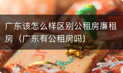 广东该怎么样区别公租房廉租房（广东有公租房吗）