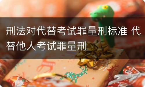刑法对代替考试罪量刑标准 代替他人考试罪量刑