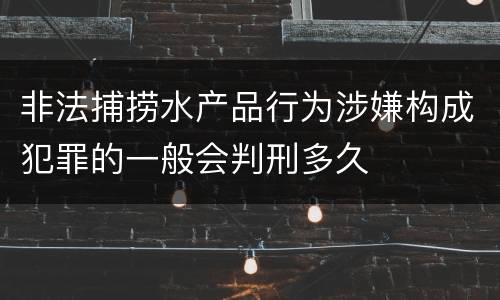 非法捕捞水产品行为涉嫌构成犯罪的一般会判刑多久