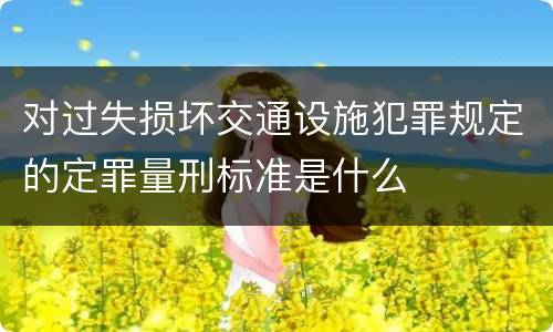 对过失损坏交通设施犯罪规定的定罪量刑标准是什么