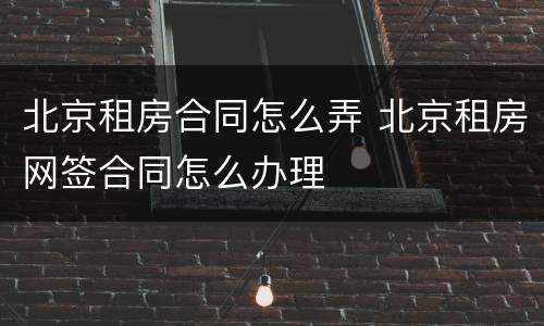 北京租房合同怎么弄 北京租房网签合同怎么办理