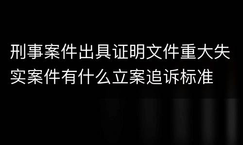 刑事案件出具证明文件重大失实案件有什么立案追诉标准