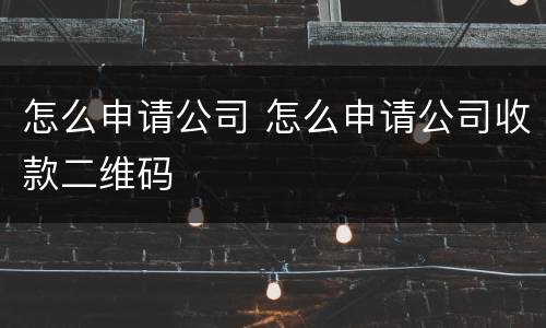 怎么申请公司 怎么申请公司收款二维码