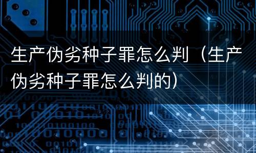 生产伪劣种子罪怎么判（生产伪劣种子罪怎么判的）