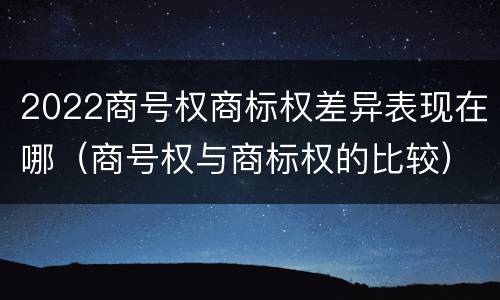 2022商号权商标权差异表现在哪（商号权与商标权的比较）