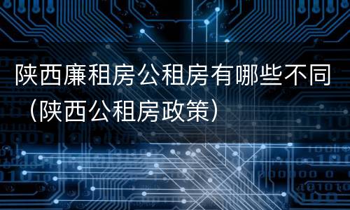 陕西廉租房公租房有哪些不同（陕西公租房政策）
