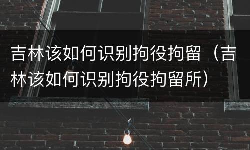 吉林该如何识别拘役拘留（吉林该如何识别拘役拘留所）