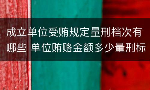 成立单位受贿规定量刑档次有哪些 单位贿赂金额多少量刑标准