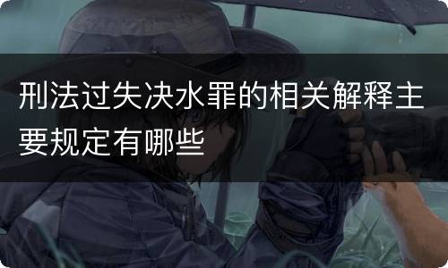 刑法过失决水罪的相关解释主要规定有哪些