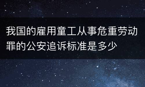我国的雇用童工从事危重劳动罪的公安追诉标准是多少