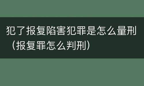 犯了报复陷害犯罪是怎么量刑（报复罪怎么判刑）