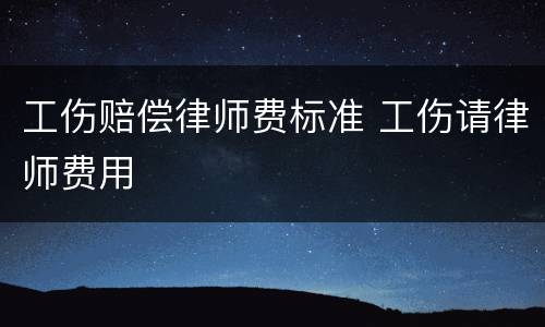 工伤赔偿律师费标准 工伤请律师费用