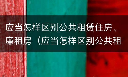应当怎样区别公共租赁住房、廉租房（应当怎样区别公共租赁住房,廉租房是否合法）