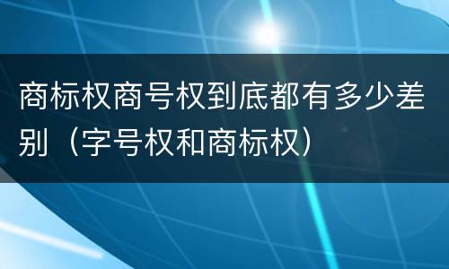 商标权商号权到底都有多少差别（字号权和商标权）