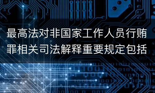 最高法对非国家工作人员行贿罪相关司法解释重要规定包括什么