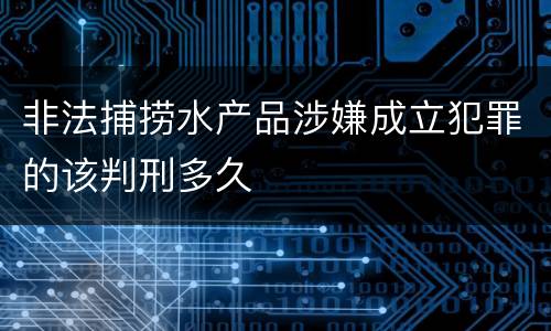 非法捕捞水产品涉嫌成立犯罪的该判刑多久