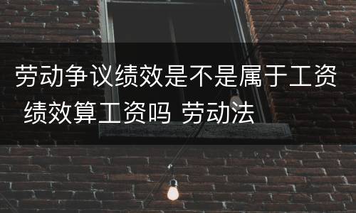 劳动争议绩效是不是属于工资 绩效算工资吗 劳动法