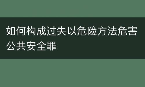 如何构成过失以危险方法危害公共安全罪