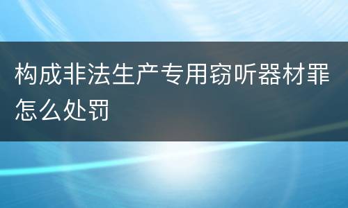 构成非法生产专用窃听器材罪怎么处罚