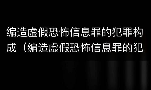 编造虚假恐怖信息罪的犯罪构成（编造虚假恐怖信息罪的犯罪构成要件包括）