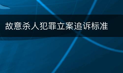 故意杀人犯罪立案追诉标准
