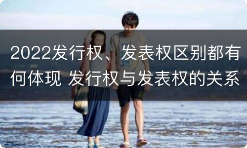 2022发行权、发表权区别都有何体现 发行权与发表权的关系
