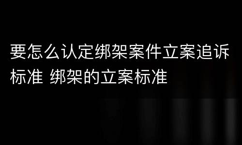 要怎么认定绑架案件立案追诉标准 绑架的立案标准