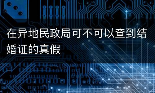 在异地民政局可不可以查到结婚证的真假