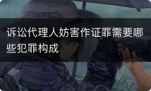 诉讼代理人妨害作证罪需要哪些犯罪构成