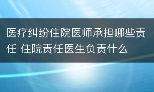 医疗纠纷住院医师承担哪些责任 住院责任医生负责什么