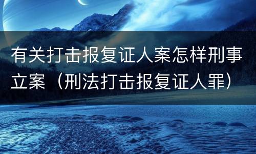 有关打击报复证人案怎样刑事立案（刑法打击报复证人罪）