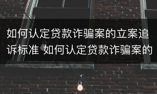 如何认定贷款诈骗案的立案追诉标准 如何认定贷款诈骗案的立案追诉标准