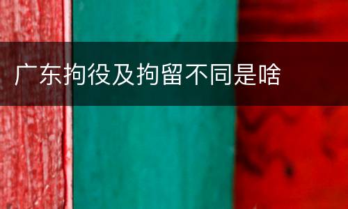 广东拘役及拘留不同是啥