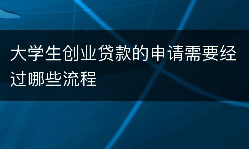 大学生创业贷款的申请需要经过哪些流程