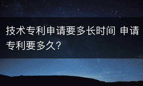 技术专利申请要多长时间 申请专利要多久?