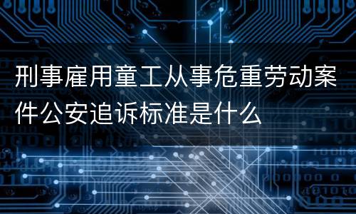 刑事雇用童工从事危重劳动案件公安追诉标准是什么