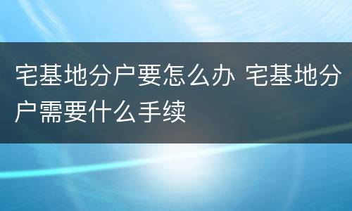 宅基地分户要怎么办 宅基地分户需要什么手续