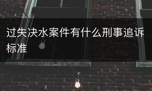 过失决水案件有什么刑事追诉标准