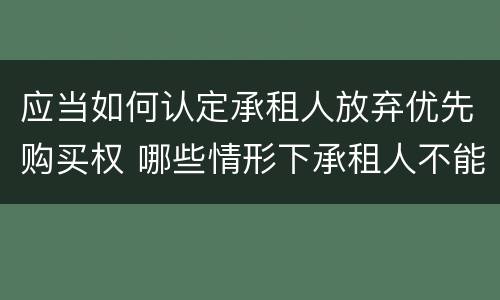 应当如何认定承租人放弃优先购买权 哪些情形下承租人不能行使优先购买权