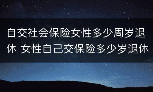 自交社会保险女性多少周岁退休 女性自己交保险多少岁退休
