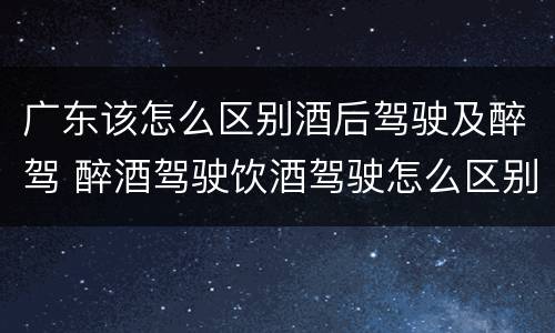 广东该怎么区别酒后驾驶及醉驾 醉酒驾驶饮酒驾驶怎么区别