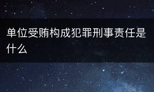 单位受贿构成犯罪刑事责任是什么