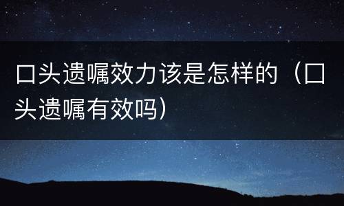 口头遗嘱效力该是怎样的（囗头遗嘱有效吗）