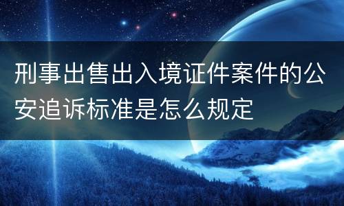 刑事出售出入境证件案件的公安追诉标准是怎么规定