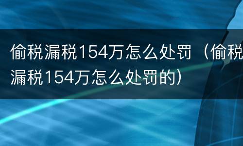 偷税漏税154万怎么处罚（偷税漏税154万怎么处罚的）