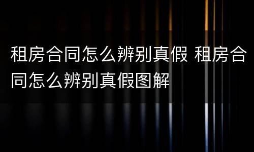 租房合同怎么辨别真假 租房合同怎么辨别真假图解