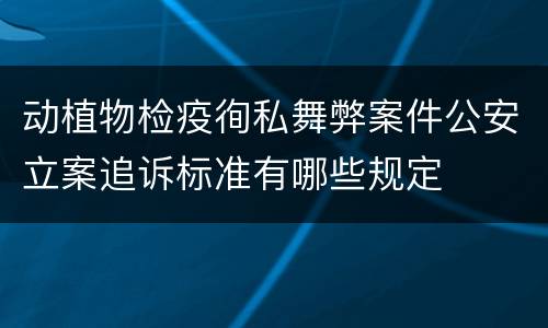 动植物检疫徇私舞弊案件公安立案追诉标准有哪些规定