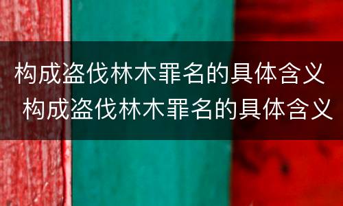 构成盗伐林木罪名的具体含义 构成盗伐林木罪名的具体含义是什么