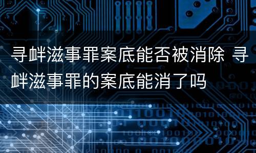 寻衅滋事罪案底能否被消除 寻衅滋事罪的案底能消了吗