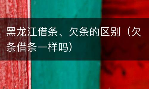 黑龙江借条、欠条的区别（欠条借条一样吗）